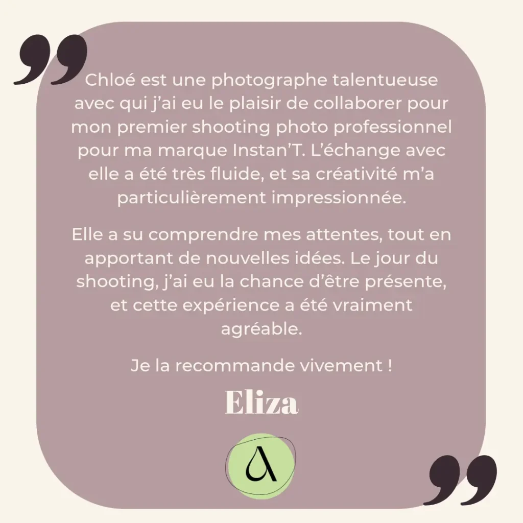 Chloé est une photographe talentueuse avec qui j’ai eu le plaisir de collaborer pour mon premier shooting photo professionnel pour ma marque Instan’T. L’échange avec elle a été très fluide, et sa créativité m’a particulièrement impressionnée. Elle a su comprendre mes attentes, tout en apportant de nouvelles idées. Le jour du shooting, j’ai eu la chance d’être présente, et cette expérience a été vraiment agréable. Je la recommande vivement !